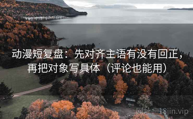动漫短复盘：先对齐主语有没有回正，再把对象写具体（评论也能用）
