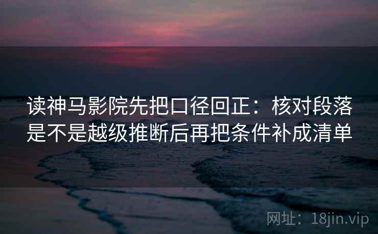读神马影院先把口径回正：核对段落是不是越级推断后再把条件补成清单