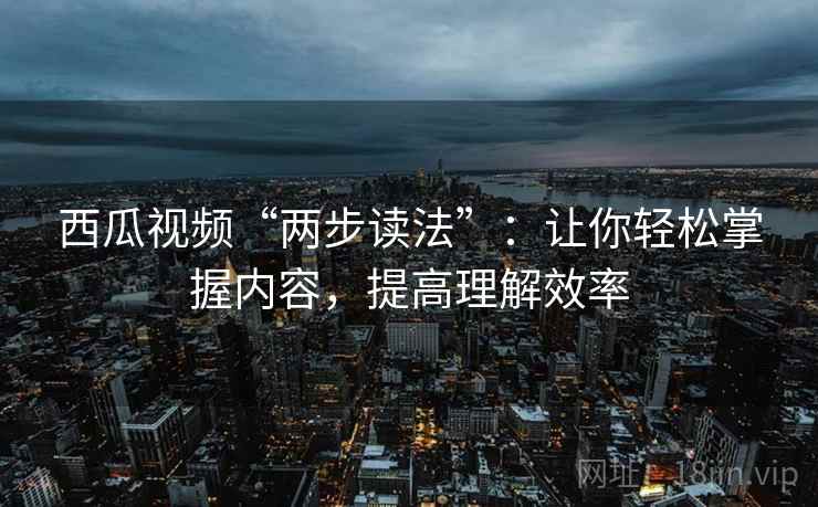 西瓜视频“两步读法”：让你轻松掌握内容，提高理解效率
