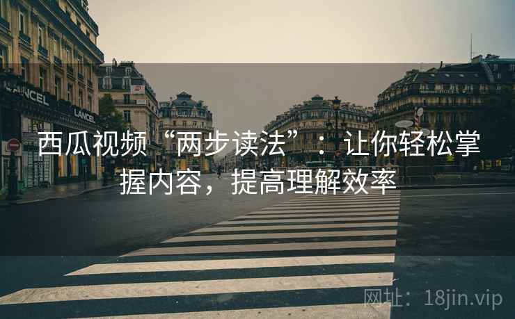 西瓜视频“两步读法”：让你轻松掌握内容，提高理解效率
