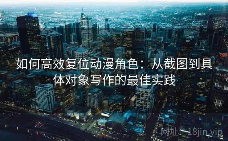 如何高效复位动漫角色：从截图到具体对象写作的最佳实践