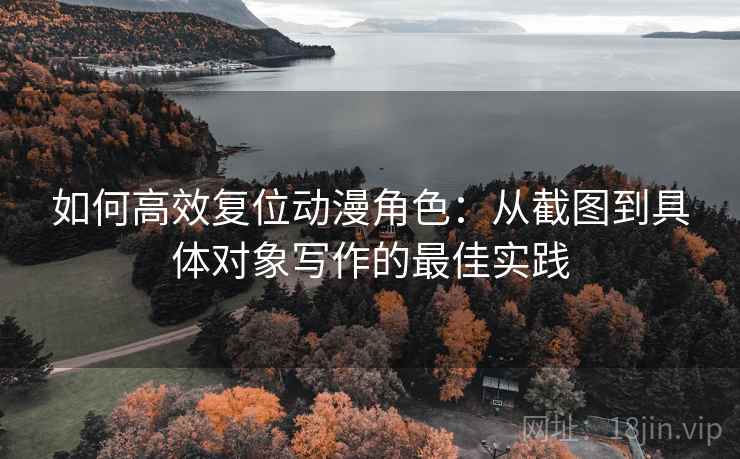 如何高效复位动漫角色：从截图到具体对象写作的最佳实践