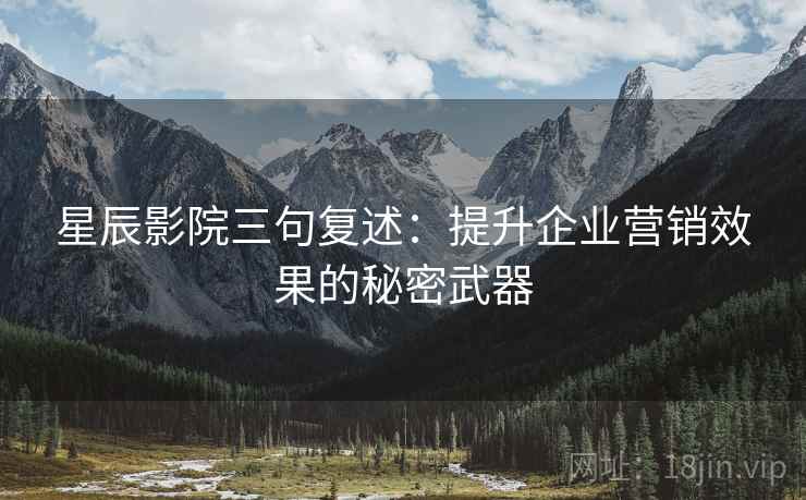 星辰影院三句复述：提升企业营销效果的秘密武器