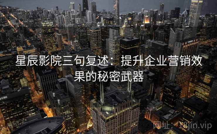 星辰影院三句复述：提升企业营销效果的秘密武器