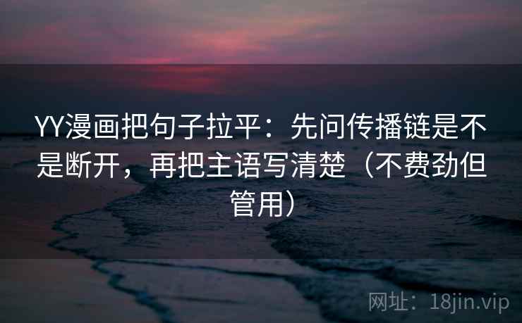 YY漫画把句子拉平：先问传播链是不是断开，再把主语写清楚（不费劲但管用）