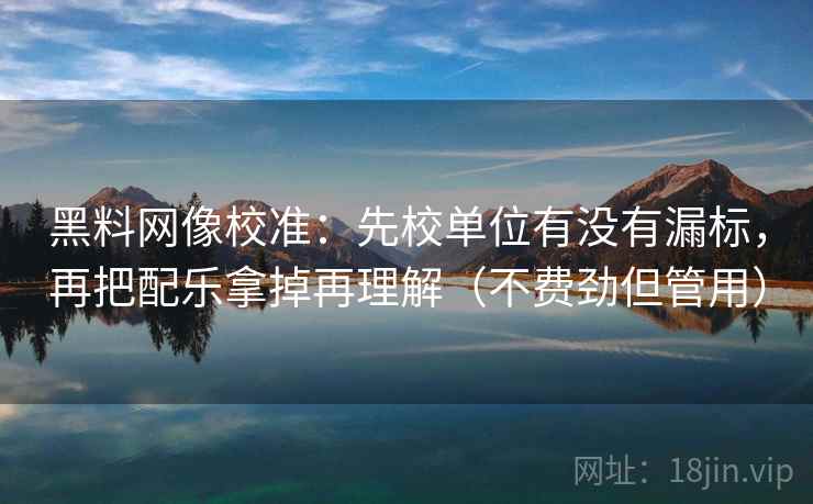 黑料网像校准：先校单位有没有漏标，再把配乐拿掉再理解（不费劲但管用）
