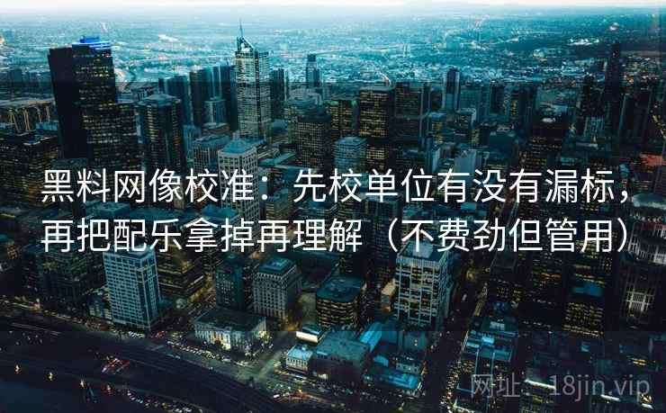 黑料网像校准：先校单位有没有漏标，再把配乐拿掉再理解（不费劲但管用）