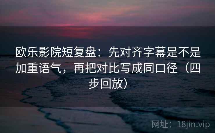欧乐影院短复盘：先对齐字幕是不是加重语气，再把对比写成同口径（四步回放）