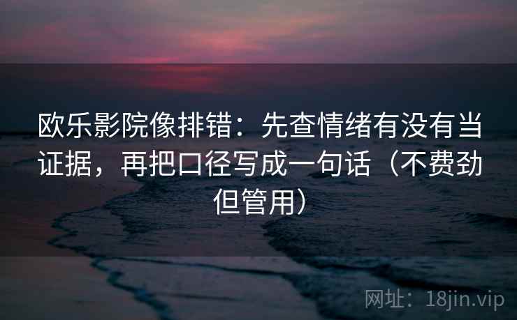 欧乐影院像排错：先查情绪有没有当证据，再把口径写成一句话（不费劲但管用）