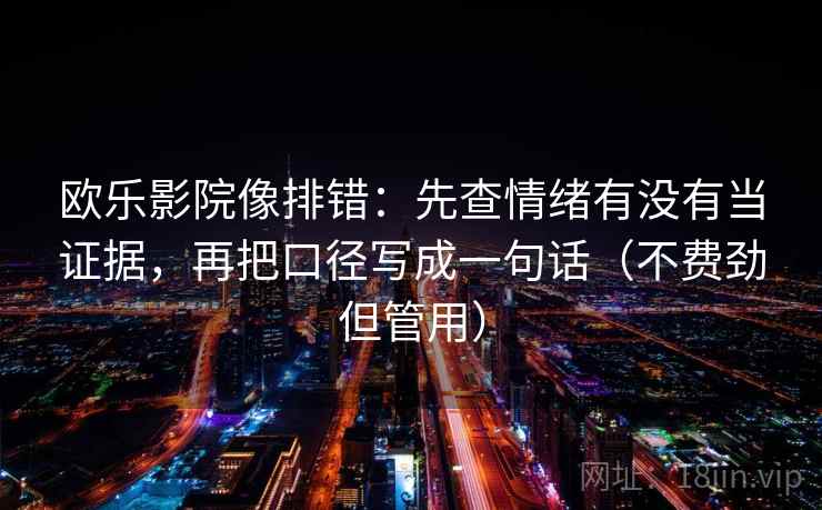 欧乐影院像排错：先查情绪有没有当证据，再把口径写成一句话（不费劲但管用）