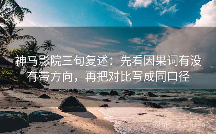 神马影院三句复述：先看因果词有没有带方向，再把对比写成同口径