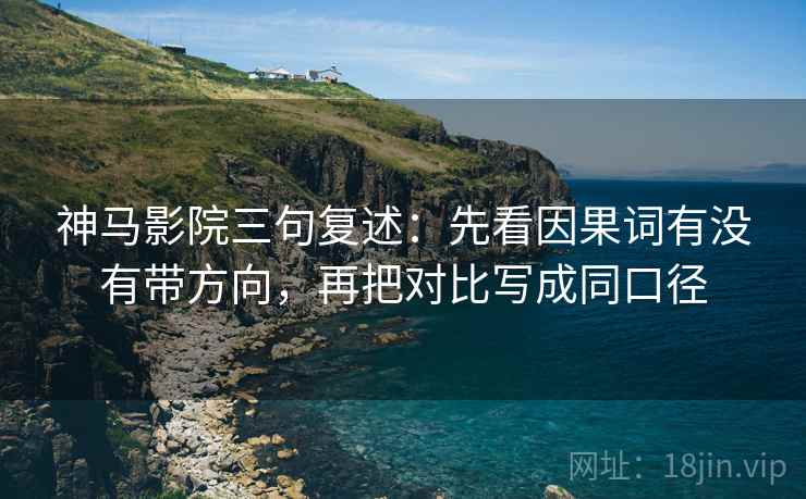 神马影院三句复述：先看因果词有没有带方向，再把对比写成同口径
