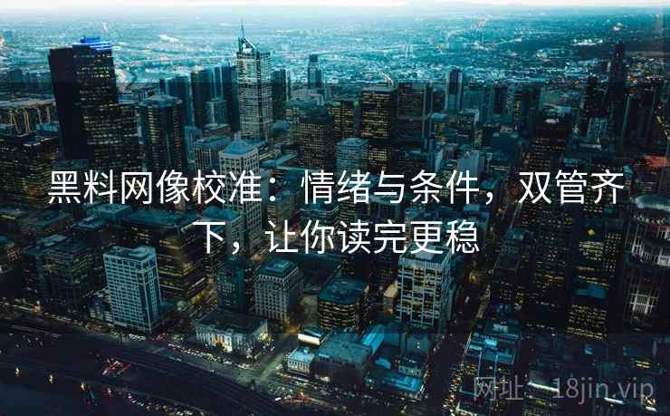 黑料网像校准：情绪与条件，双管齐下，让你读完更稳
