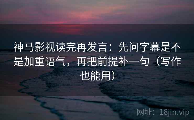 神马影视读完再发言：先问字幕是不是加重语气，再把前提补一句（写作也能用）