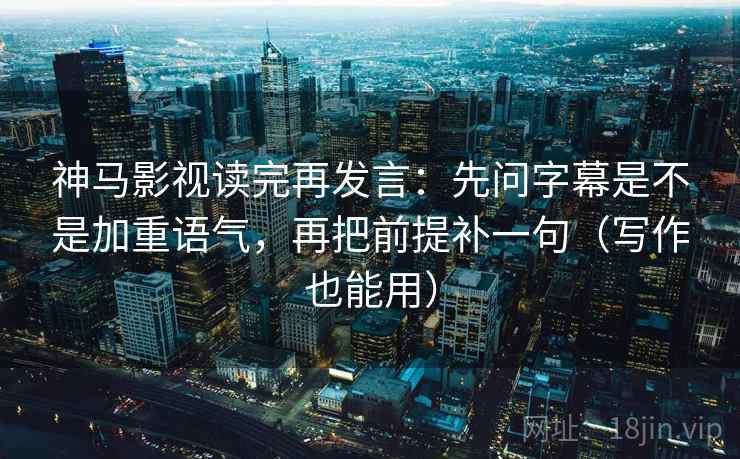 神马影视读完再发言：先问字幕是不是加重语气，再把前提补一句（写作也能用）