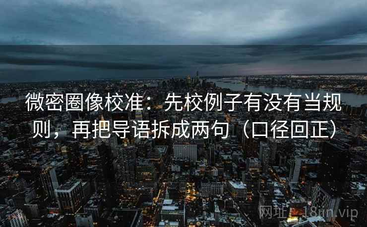 微密圈像校准：先校例子有没有当规则，再把导语拆成两句（口径回正）