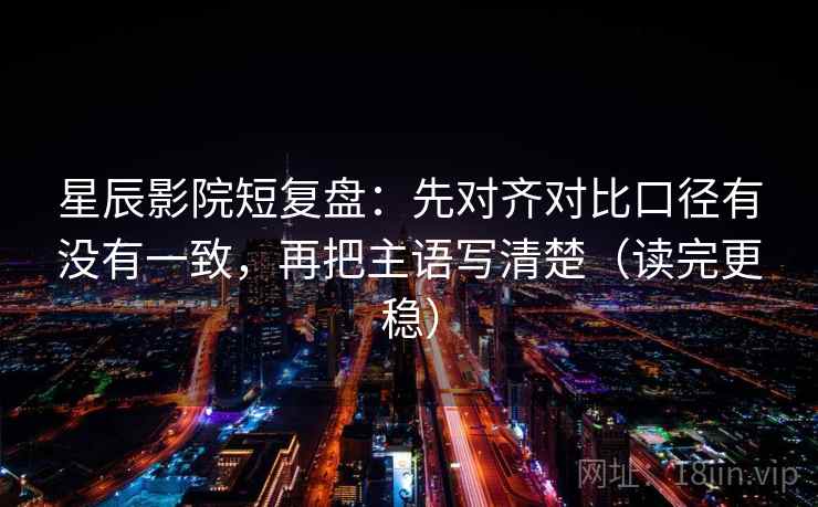 星辰影院短复盘：先对齐对比口径有没有一致，再把主语写清楚（读完更稳）