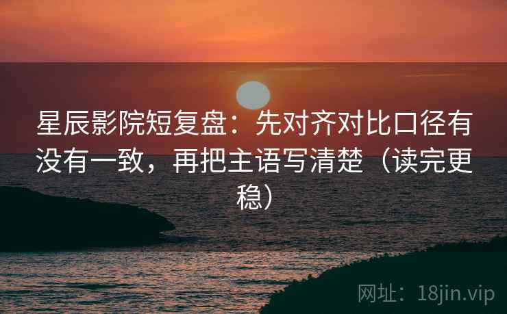星辰影院短复盘：先对齐对比口径有没有一致，再把主语写清楚（读完更稳）