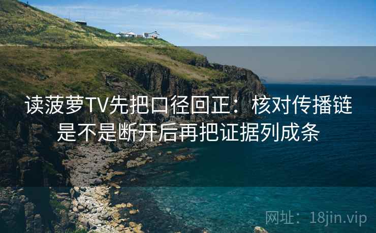 读菠萝TV先把口径回正：核对传播链是不是断开后再把证据列成条