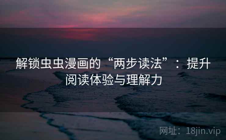 解锁虫虫漫画的“两步读法”：提升阅读体验与理解力