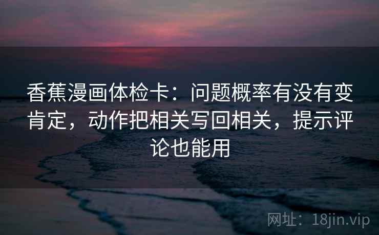 香蕉漫画体检卡：问题概率有没有变肯定，动作把相关写回相关，提示评论也能用