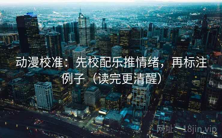 动漫校准：先校配乐推情绪，再标注例子（读完更清醒）