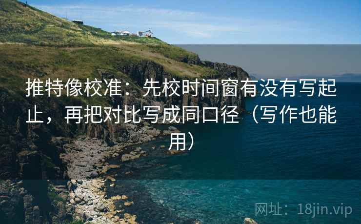 推特像校准：先校时间窗有没有写起止，再把对比写成同口径（写作也能用）