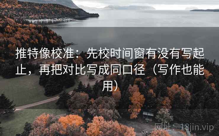 推特像校准：先校时间窗有没有写起止，再把对比写成同口径（写作也能用）