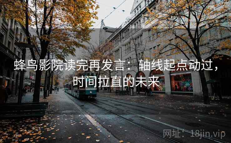 蜂鸟影院读完再发言：轴线起点动过，时间拉直的未来