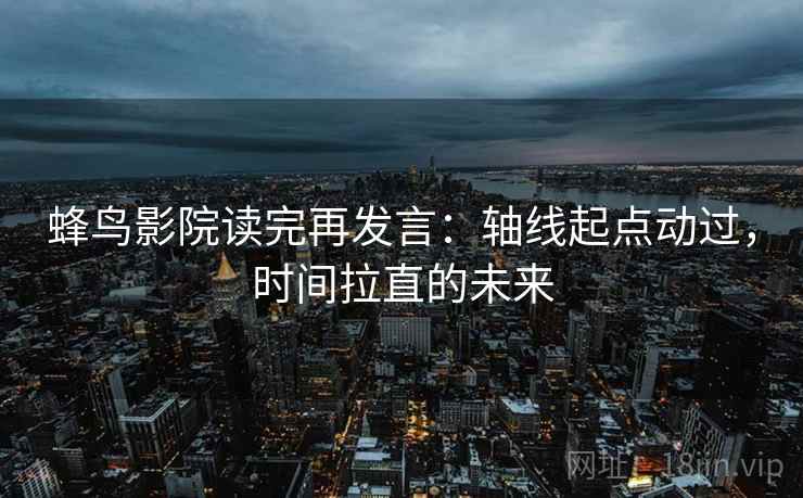 蜂鸟影院读完再发言：轴线起点动过，时间拉直的未来