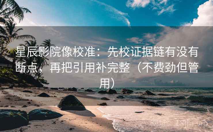 星辰影院像校准：先校证据链有没有断点，再把引用补完整（不费劲但管用）