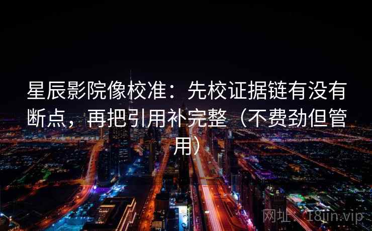 星辰影院像校准：先校证据链有没有断点，再把引用补完整（不费劲但管用）