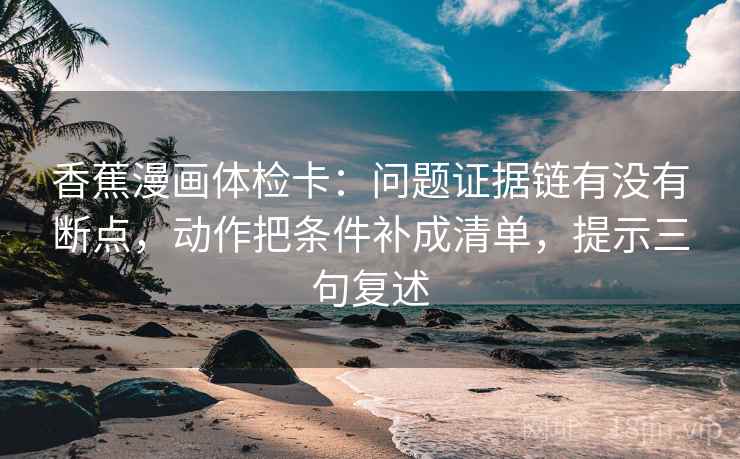 香蕉漫画体检卡：问题证据链有没有断点，动作把条件补成清单，提示三句复述