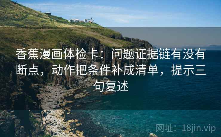 香蕉漫画体检卡：问题证据链有没有断点，动作把条件补成清单，提示三句复述