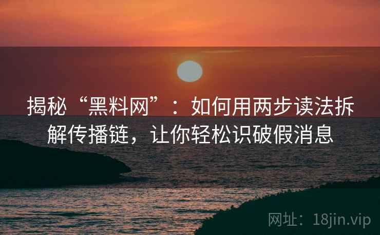 揭秘“黑料网”：如何用两步读法拆解传播链，让你轻松识破假消息