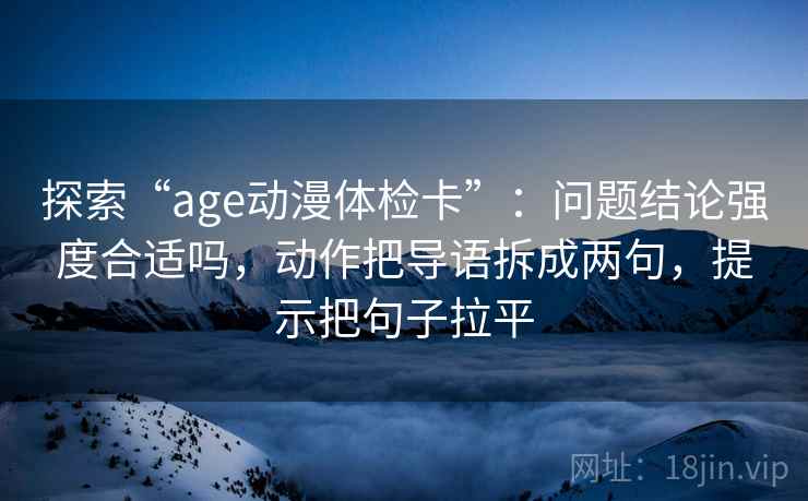 探索“age动漫体检卡”：问题结论强度合适吗，动作把导语拆成两句，提示把句子拉平
