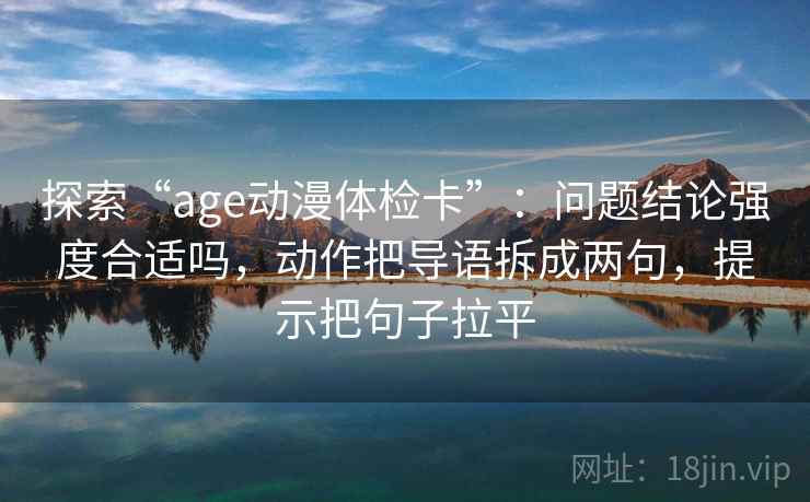 探索“age动漫体检卡”：问题结论强度合适吗，动作把导语拆成两句，提示把句子拉平