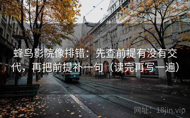 蜂鸟影院像排错：先查前提有没有交代，再把前提补一句（读完再写一遍）