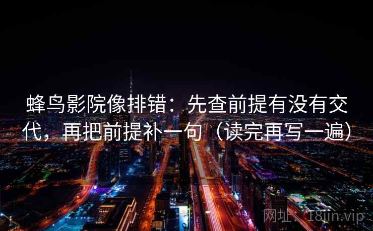 蜂鸟影院像排错：先查前提有没有交代，再把前提补一句（读完再写一遍）