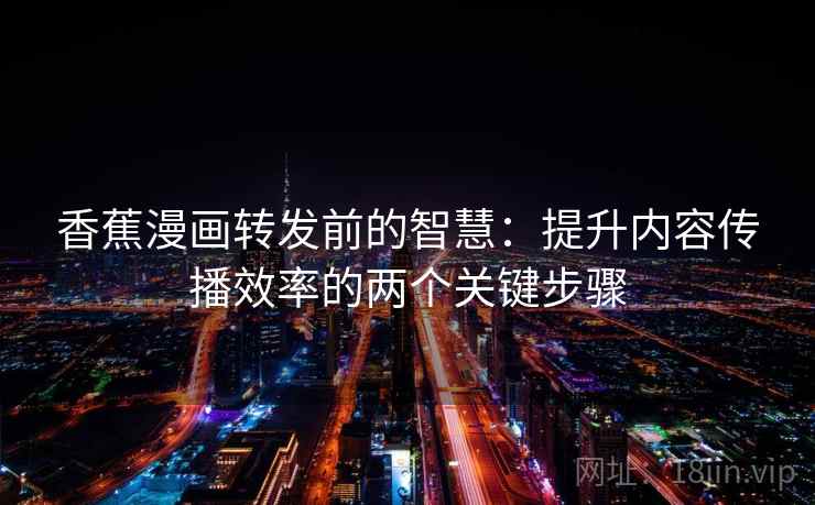 香蕉漫画转发前的智慧：提升内容传播效率的两个关键步骤