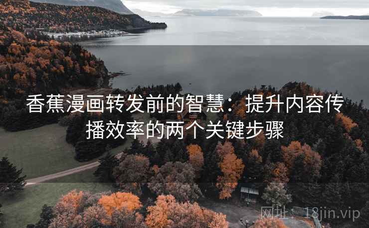 香蕉漫画转发前的智慧：提升内容传播效率的两个关键步骤