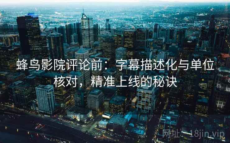 蜂鸟影院评论前：字幕描述化与单位核对，精准上线的秘诀
