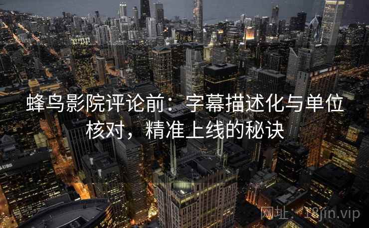 蜂鸟影院评论前：字幕描述化与单位核对，精准上线的秘诀