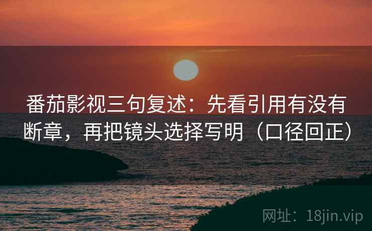 番茄影视三句复述：先看引用有没有断章，再把镜头选择写明（口径回正）