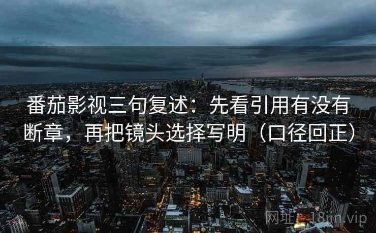番茄影视三句复述：先看引用有没有断章，再把镜头选择写明（口径回正）