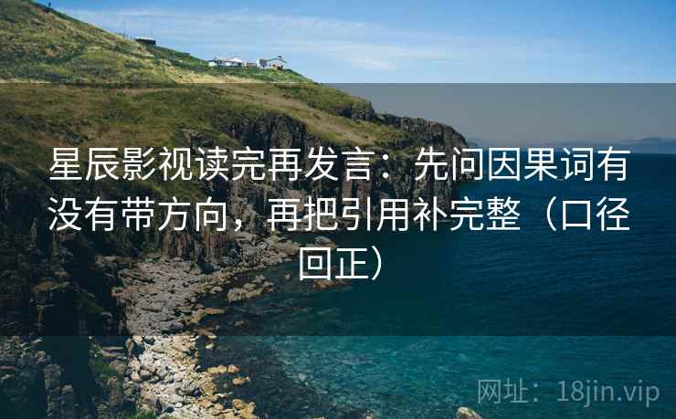 星辰影视读完再发言：先问因果词有没有带方向，再把引用补完整（口径回正）