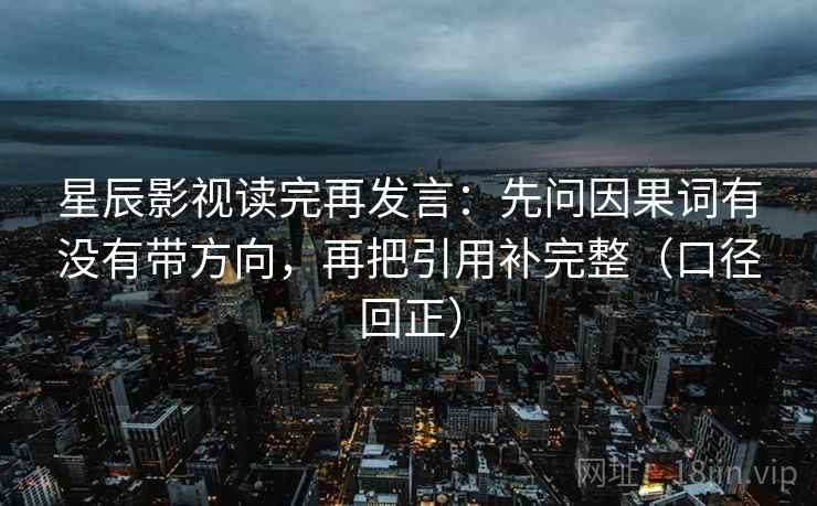 星辰影视读完再发言：先问因果词有没有带方向，再把引用补完整（口径回正）