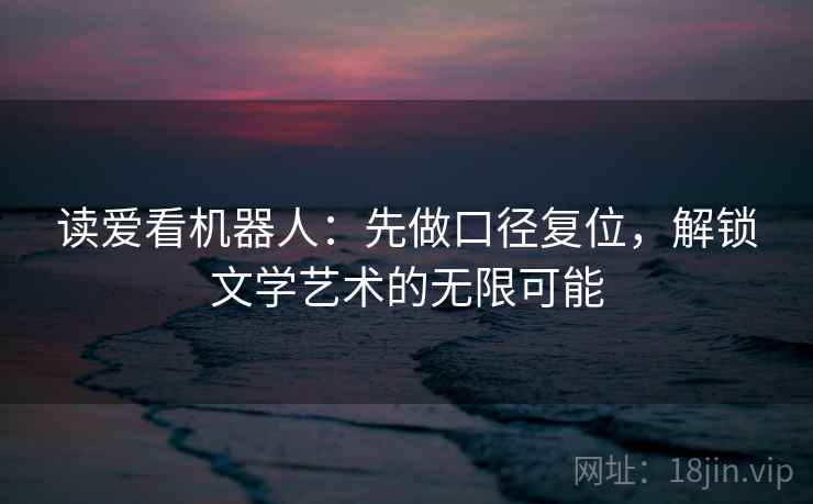读爱看机器人：先做口径复位，解锁文学艺术的无限可能