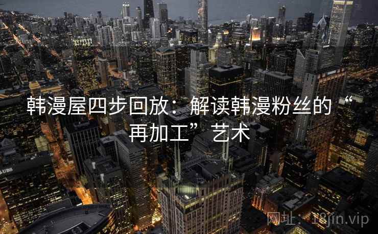 韩漫屋四步回放：解读韩漫粉丝的“再加工”艺术