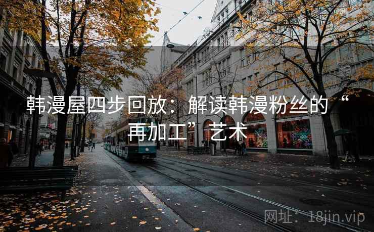 韩漫屋四步回放：解读韩漫粉丝的“再加工”艺术